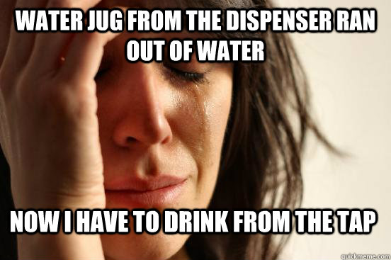 Water jug from the dispenser ran out of water now i have to drink from the tap - Water jug from the dispenser ran out of water now i have to drink from the tap  First World Problems