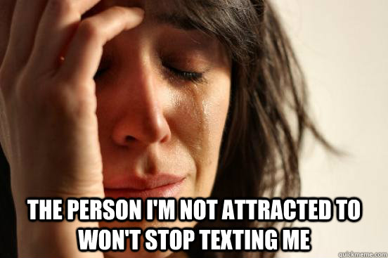  The person i'm not attracted to won't stop texting me -  The person i'm not attracted to won't stop texting me  First World Problems