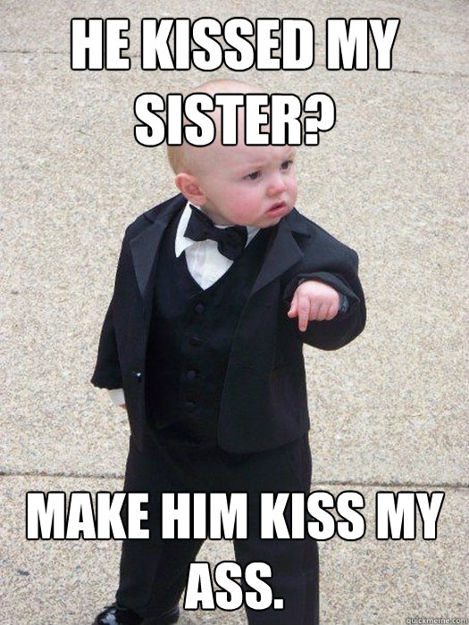 HE kissed my sister? Make him kiss my ass.   Baby Godfather