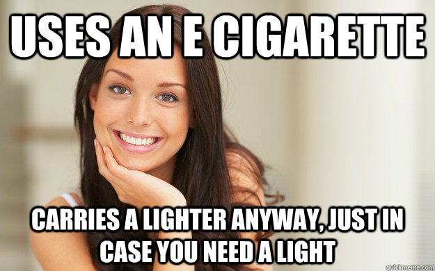 Uses an e cigarette carries a lighter anyway, just in case you need a light  Good Girl Gina