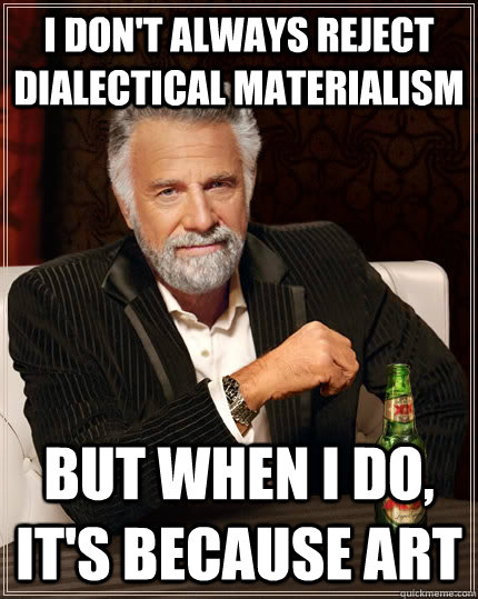 I don't always reject Dialectical Materialism but when I do, it's because art - I don't always reject Dialectical Materialism but when I do, it's because art  The Most Interesting Man In The World