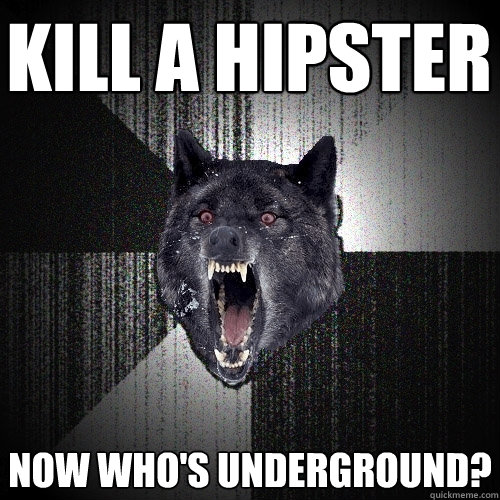 Kill a hipster now who's underground?  Insanity Wolf