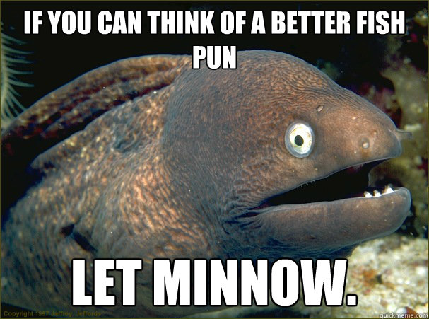 If you can think of a better fish pun let minnow. - If you can think of a better fish pun let minnow.  Bad Joke Eel