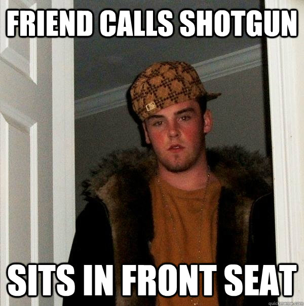 friend calls shotgun sits in front seat - friend calls shotgun sits in front seat  Scumbag Steve