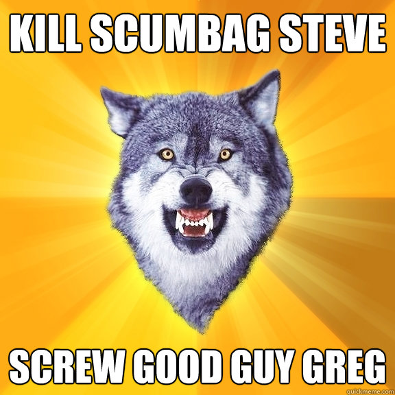 Kill Scumbag steve Screw Good guy greg  Courage Wolf