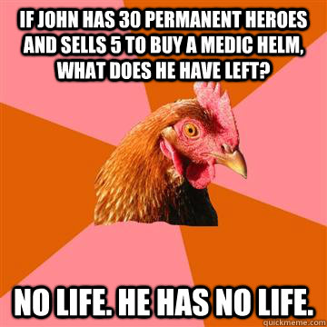 If john has 30 permanent heroes and sells 5 to buy a medic helm, what does he have left? No life. He has no life.  Anti-Joke Chicken