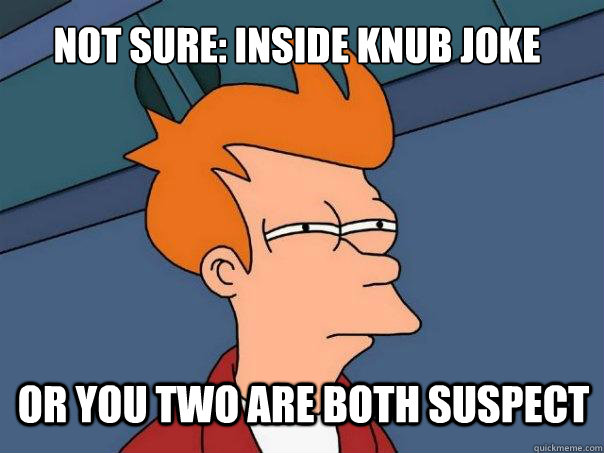 not sure: inside knub joke or you two are both suspect  Futurama Fry