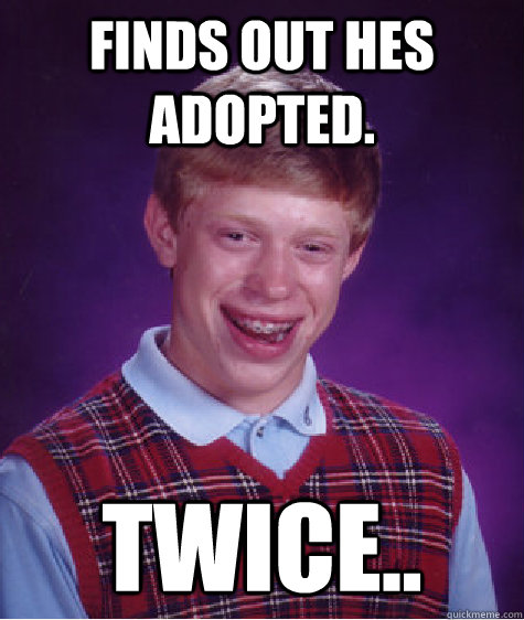 Finds out hes adopted. twice..  Bad Luck Brian