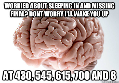 worried about sleeping in and missing final? dont worry i'll wake you up at 430, 545, 615, 700 and 8 - worried about sleeping in and missing final? dont worry i'll wake you up at 430, 545, 615, 700 and 8  Scumbag Brain