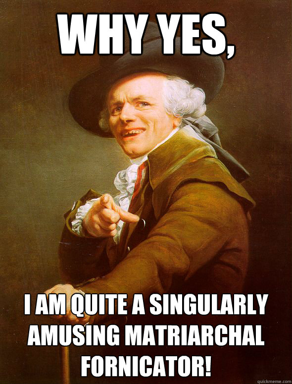 Why yes, I am quite a singularly  amusing matriarchal fornicator!  Joseph Ducreux