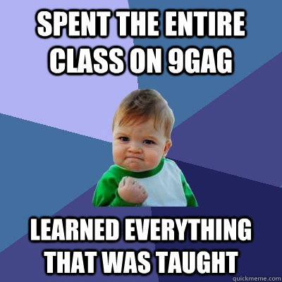 Spent the entire class on 9gag learned everything that was taught  Success Kid