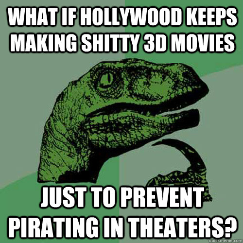 What if hollywood keeps making shitty 3d movies just to prevent pirating in theaters? - What if hollywood keeps making shitty 3d movies just to prevent pirating in theaters?  Philosoraptor