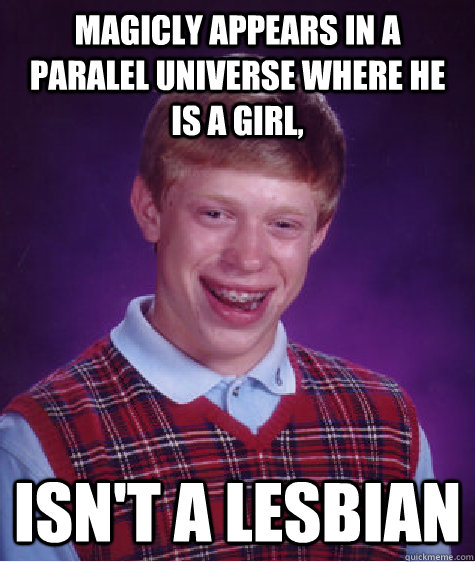 Magicly appears in a paralel universe where he is a girl, isn't a lesbian   Bad Luck Brian