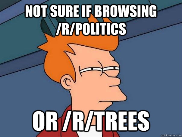 Not sure if browsing /r/politics or /r/trees  Futurama Fry