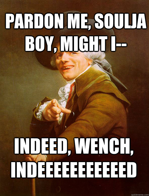 Pardon me, Soulja Boy, might i-- indeed, wench, indeeeeeeeeeeed  Joseph Ducreux