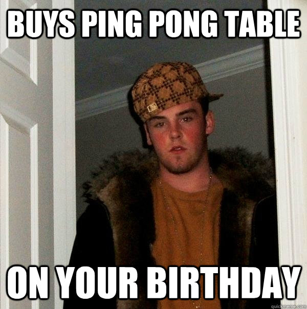 Buys Ping Pong Table On your birthday  Scumbag Steve