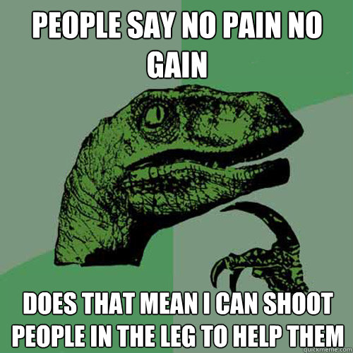 PEople say no pain no gain does that mean i can shoot people in the leg to help them  Philosoraptor