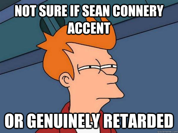 not sure if Sean Connery accent or genuinely retarded  Futurama Fry