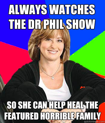 always watches the dr phil show So she can help heal the featured horrible family - always watches the dr phil show So she can help heal the featured horrible family  Sheltering Suburban Mom