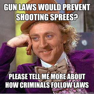 Gun laws would prevent shooting sprees? please tell me more about how criminals follow laws  Condescending Wonka