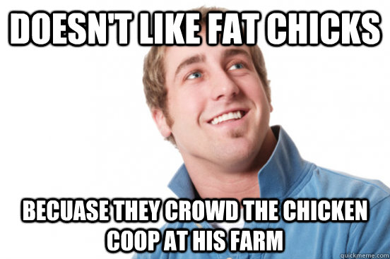 doesn't like fat chicks becuase they crowd the chicken coop at his farm  Misunderstood Douchebag