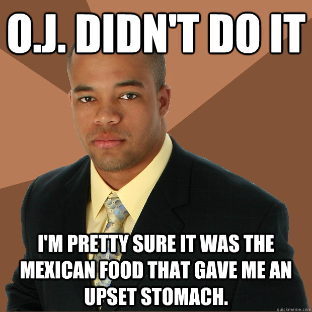 O.J. didn't do it I'm pretty sure it was the mexican food that gave me an upset stomach.  Successful Black Man