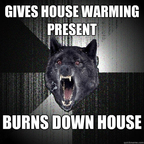 gives house warming present burns down house    
