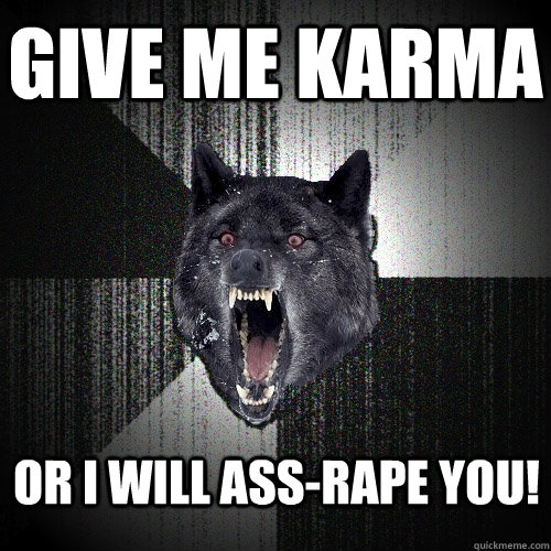 Give me karma or i will ass-rape you!  Insanity Wolf