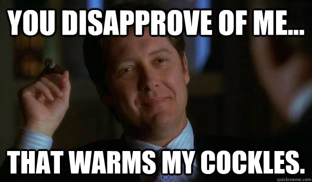 You disapprove of me... That warms my cockles.  James Spader