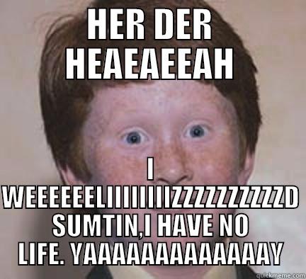 I WIKE FWENCH FWIIIIZ - HER DER HEAEAEEAH I WEEEEEELIIIIIIIIZZZZZZZZZZD SUMTIN,I HAVE NO LIFE. YAAAAAAAAAAAAAY Over Confident Ginger