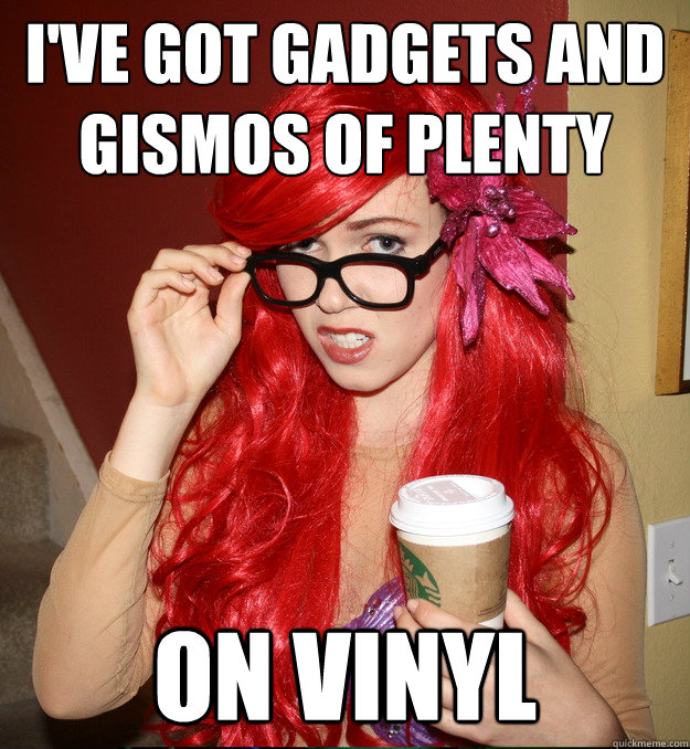 I've got gadgets and gismos of plenty On vinyl  Hipster Ariel