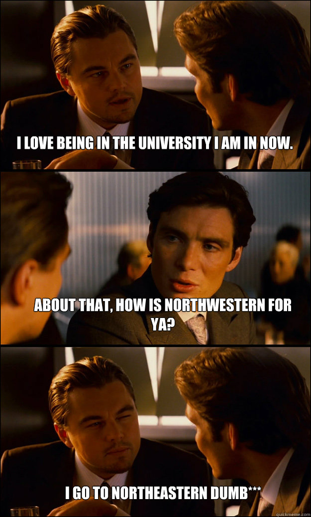 i love being in the university i am in now. About that, how is Northwestern for ya? I go to northeastern dumb*** - i love being in the university i am in now. About that, how is Northwestern for ya? I go to northeastern dumb***  Inception