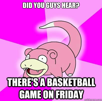 Did you guys hear? There's a basketball game on Friday  Slowpoke