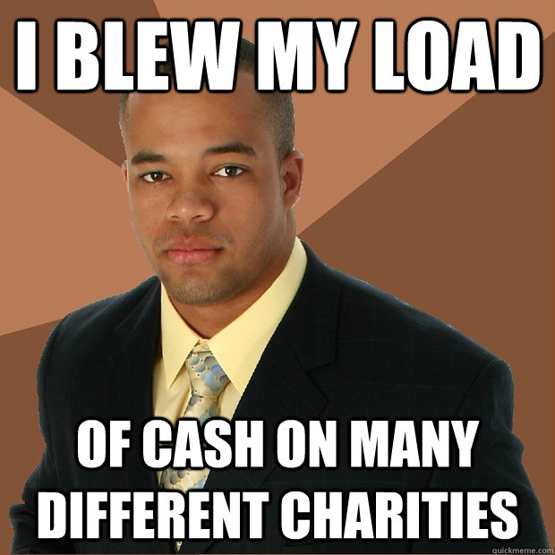 I blew my load of cash on many different charities  - I blew my load of cash on many different charities   Successful Black Man