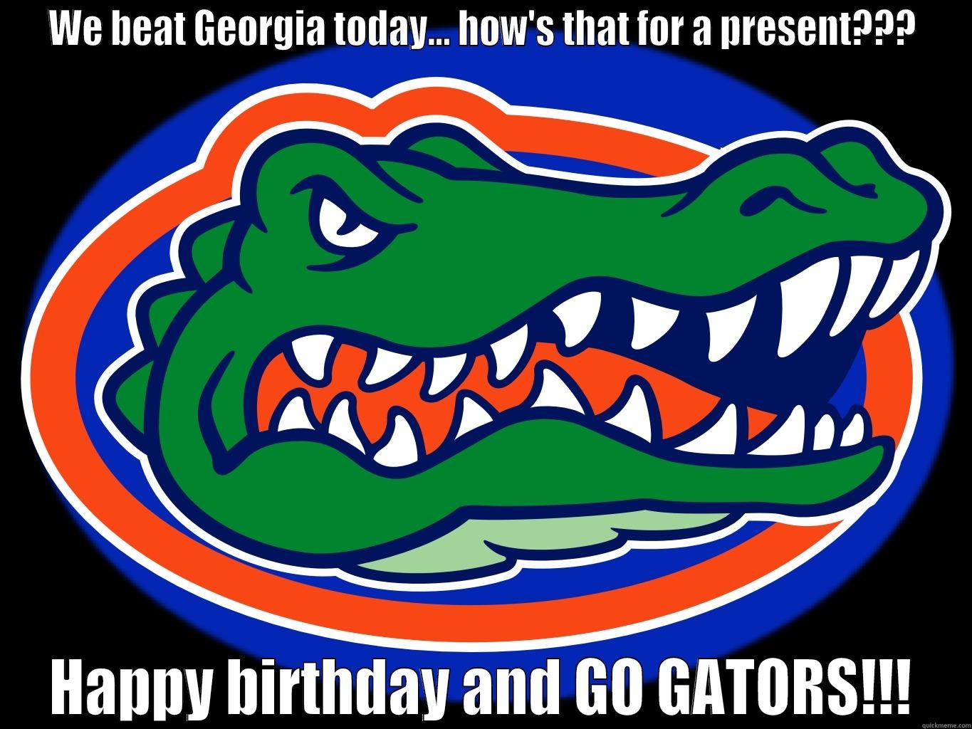 WE BEAT GEORGIA TODAY... HOW'S THAT FOR A PRESENT??? HAPPY BIRTHDAY AND GO GATORS!!! Misc