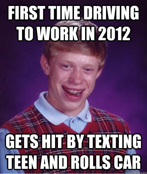 First time driving to work in 2012 Gets hit by texting teen and rolls car  Bad Luck Brian