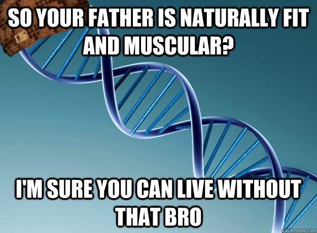 So your father is naturally fit and muscular? i'm sure you can live without that bro - So your father is naturally fit and muscular? i'm sure you can live without that bro  Scumbag Genetics