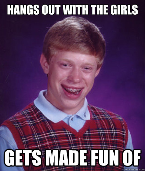 HANGS OUT WITH THE GIRLS GETS MADE FUN OF  Bad Luck Brian