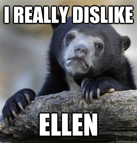 I really dislike  ellen   Confession Bear