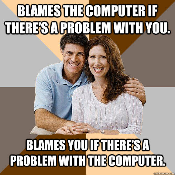 blames the computer if there's a problem with you. blames you if there's a problem with the computer.   
