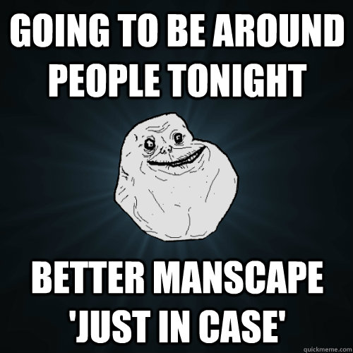 going to be around people tonight better manscape 'just in case'  Forever Alone