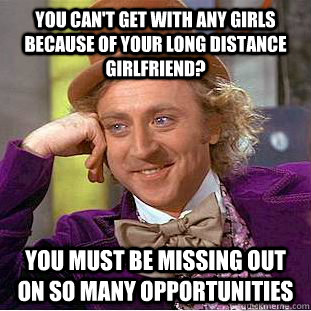 You can't get with any girls because of your long distance girlfriend? You must be missing out on so many opportunities - You can't get with any girls because of your long distance girlfriend? You must be missing out on so many opportunities  Condescending Wonka