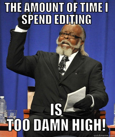 THE AMOUNT OF TIME I SPEND EDITING IS TOO DAMN HIGH! The Rent Is Too Damn High