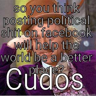 SO YOU THINK POSTING POLITICAL SHIT ON FACEBOOK WILL HELP THE WORLD BE A BETTER PLACE? CUDOS Condescending Wonka