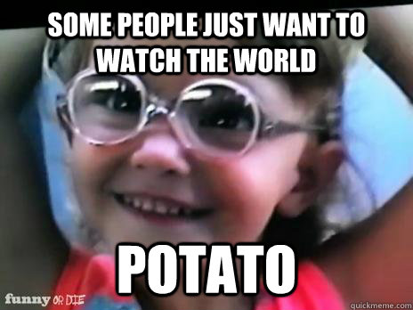 Some people just want to watch the world  Potato - Some people just want to watch the world  Potato  Trololol