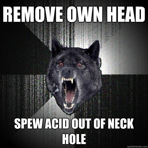 remove own head spew acid out of neck hole  Insanity Wolf