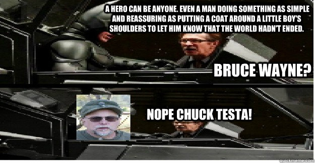  A hero can be anyone. Even a man doing something as simple and reassuring as putting a coat around a little boy's shoulders to let him know that the world hadn't ended.  Bruce Wayne? NOPE CHUCK TESTA! -  A hero can be anyone. Even a man doing something as simple and reassuring as putting a coat around a little boy's shoulders to let him know that the world hadn't ended.  Bruce Wayne? NOPE CHUCK TESTA!  Misc