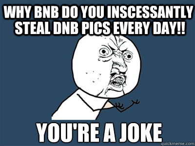 Why bnb Do You Inscessantly Steal DnB Pics Every Day!! YOU'RE A JOKE - Why bnb Do You Inscessantly Steal DnB Pics Every Day!! YOU'RE A JOKE  Misc