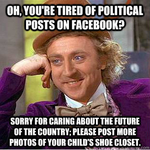 Oh, you're tired of political posts on Facebook? Sorry for caring about the future of the country; please post more photos of your child's shoe closet. - Oh, you're tired of political posts on Facebook? Sorry for caring about the future of the country; please post more photos of your child's shoe closet.  Creepy Wonka