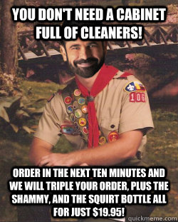 You don't need a cabinet full of cleaners! Order in the next ten minutes and we will triple your order, plus the shammy, and the squirt bottle all for just $19.95! - You don't need a cabinet full of cleaners! Order in the next ten minutes and we will triple your order, plus the shammy, and the squirt bottle all for just $19.95!  Boy Scout Billy